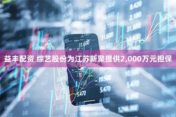 益丰配资 综艺股份为江苏新聚提供2,000万元担保