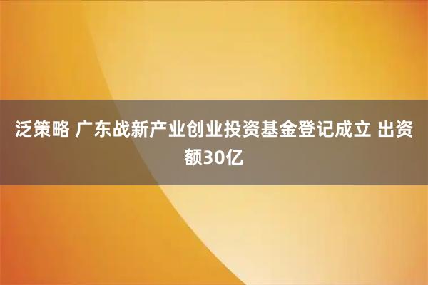泛策略 广东战新产业创业投资基金登记成立 出资额30亿