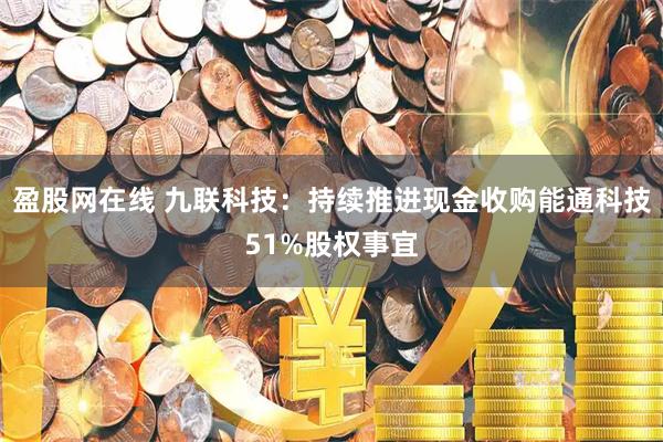 盈股网在线 九联科技：持续推进现金收购能通科技51%股权事宜