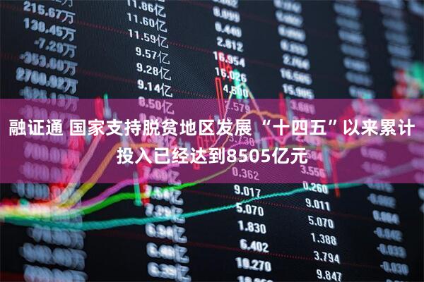 融证通 国家支持脱贫地区发展 “十四五”以来累计投入已经达到8505亿元