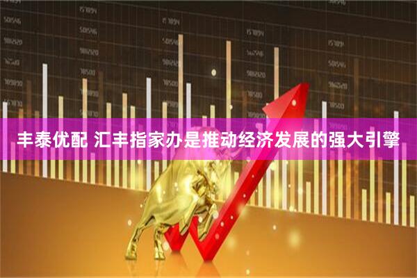 丰泰优配 汇丰指家办是推动经济发展的强大引擎