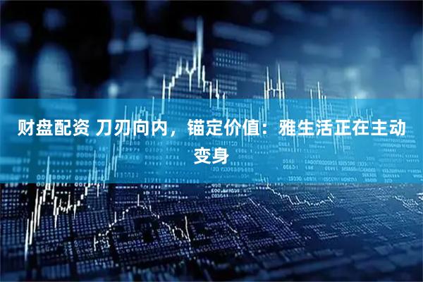 财盘配资 刀刃向内，锚定价值：雅生活正在主动变身