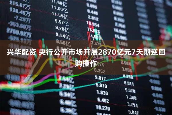 兴华配资 央行公开市场开展2870亿元7天期逆回购操作