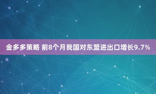 金多多策略 前8个月我国对东盟进出口增长9.7%