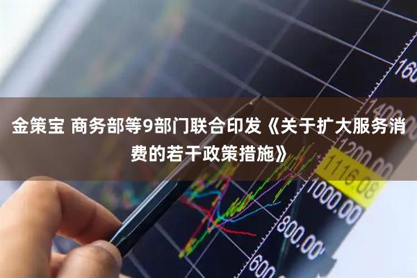 金策宝 商务部等9部门联合印发《关于扩大服务消费的若干政策措施》