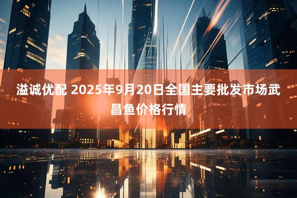 溢诚优配 2025年9月20日全国主要批发市场武昌鱼价格行情
