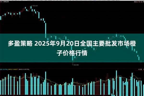 多盈策略 2025年9月20日全国主要批发市场橙子价格行情