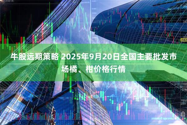 牛股远期策略 2025年9月20日全国主要批发市场橘、柑价格行情