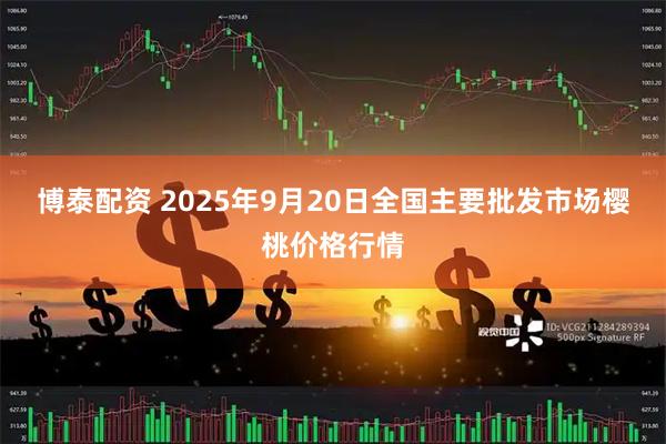 博泰配资 2025年9月20日全国主要批发市场樱桃价格行情