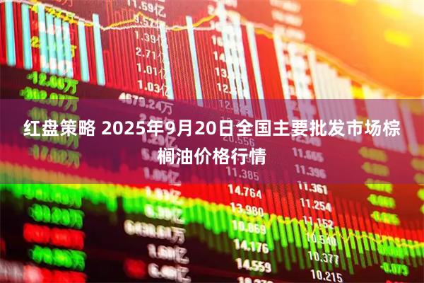 红盘策略 2025年9月20日全国主要批发市场棕榈油价格行情
