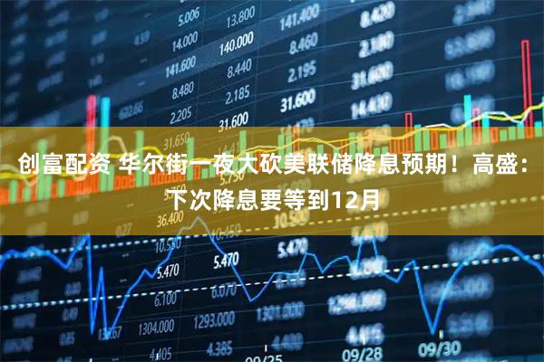 创富配资 华尔街一夜大砍美联储降息预期！高盛：下次降息要等到12月