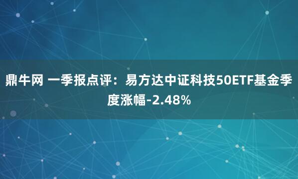 鼎牛网 一季报点评：易方达中证科技50ETF基金季度涨幅-2.48%