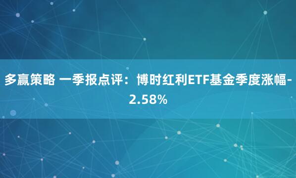 多赢策略 一季报点评：博时红利ETF基金季度涨幅-2.58%