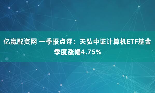 亿赢配资网 一季报点评：天弘中证计算机ETF基金季度涨幅4.75%
