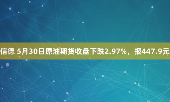 信德 5月30日原油期货收盘下跌2.97%，报447.9元