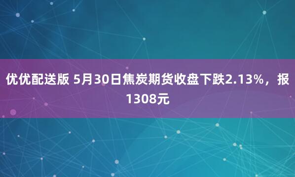优优配送版 5月30日焦炭期货收盘下跌2.13%，报1308元