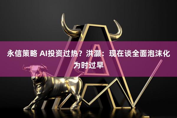 永信策略 AI投资过热？洪灝：现在谈全面泡沫化为时过早