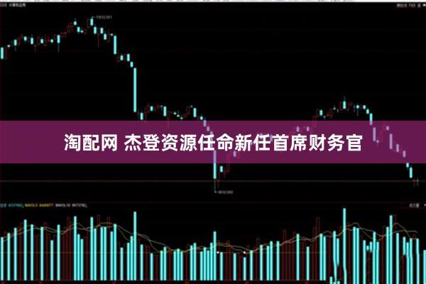 淘配网 杰登资源任命新任首席财务官