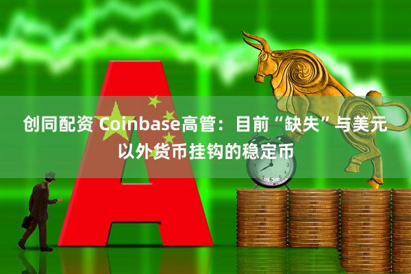 创同配资 Coinbase高管：目前“缺失”与美元以外货币挂钩的稳定币