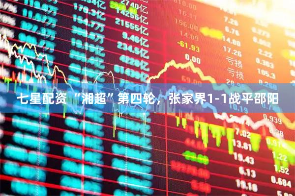七星配资 “湘超”第四轮，张家界1-1战平邵阳
