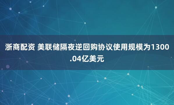 浙商配资 美联储隔夜逆回购协议使用规模为1300.04亿美元