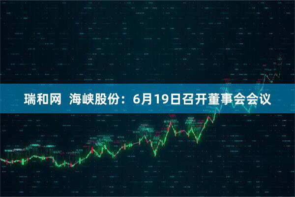 瑞和网  海峡股份：6月19日召开董事会会议