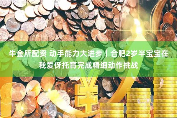 牛金所配资 动手能力大进步|合肥2岁半宝宝在我爱伢托育完成精细动作挑战