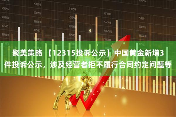 聚美策略 【12315投诉公示】中国黄金新增3件投诉公示，涉及经营者拒不履行合同约定问题等