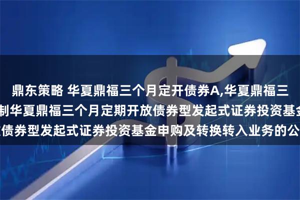 鼎东策略 华夏鼎福三个月定开债券A,华夏鼎福三个月定开债券C: 关于限制华夏鼎福三个月定期开放债券型发起式证券投资基金申购及转换转入业务的公告