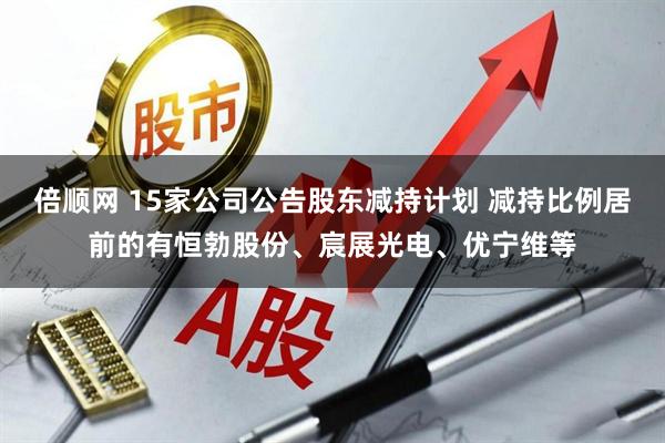 倍顺网 15家公司公告股东减持计划 减持比例居前的有恒勃股份、宸展光电、优宁维等