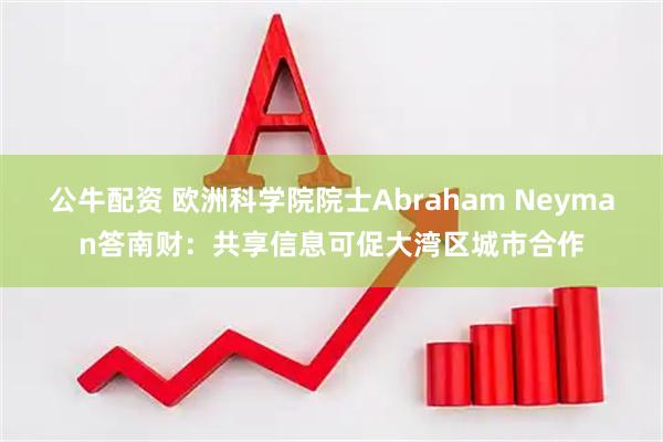 公牛配资 欧洲科学院院士Abraham Neyman答南财:共享信息可促大湾区城市合作