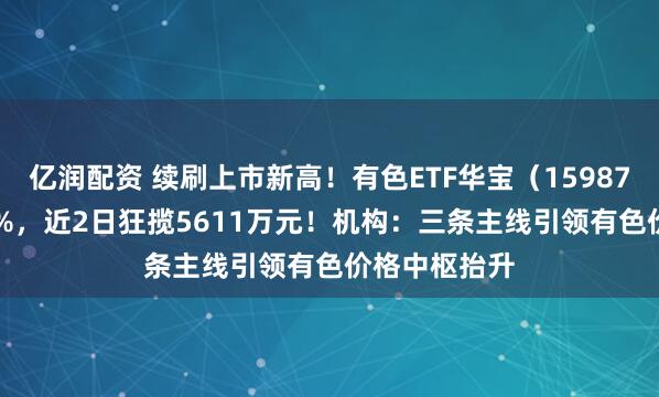 亿润配资 续刷上市新高！有色ETF华宝（159876）拉升2.3%，近2日狂揽5611万元！机构：三条主线引领有色价格中枢抬升