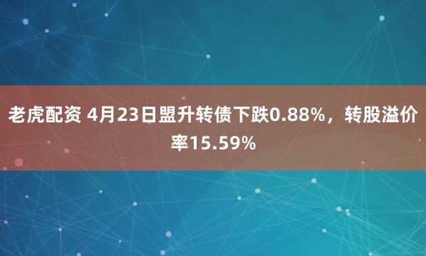老虎配资 4月23日盟升转债下跌0.88%，转股溢价率15.59%