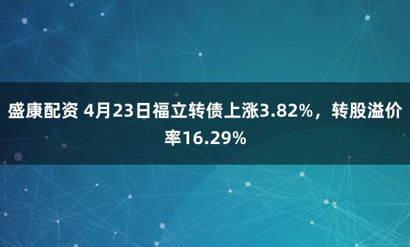 盛康配资 4月23日福立转债上涨3.82%,转股溢价率16.29%