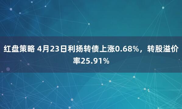 红盘策略 4月23日利扬转债上涨0.68%,转股溢价率25.91%