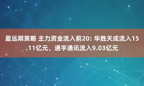 盈远期策略 主力资金流入前20: 华胜天成流入15.11亿元、通宇通讯流入9.03亿元