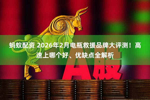 蚂蚁配资 2026年2月电瓶救援品牌大评测！高速上哪个好、优缺点全解析