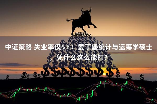 中证策略 失业率仅5%！爱丁堡统计与运筹学硕士，凭什么这么能打？
