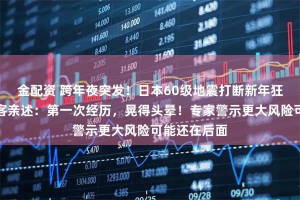 金配资 跨年夜突发！日本60级地震打断新年狂欢，现场游客亲述：第一次经历，晃得头晕！专家警示更大风险可能还在后面