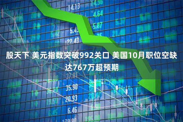 股天下 美元指数突破992关口 美国10月职位空缺达767万超预期