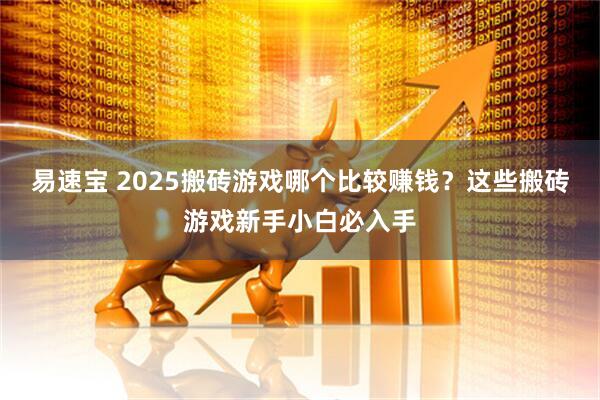 易速宝 2025搬砖游戏哪个比较赚钱？这些搬砖游戏新手小白必入手
