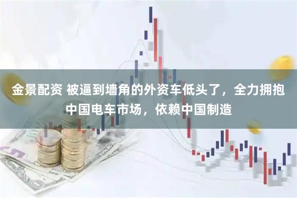 金景配资 被逼到墙角的外资车低头了，全力拥抱中国电车市场，依赖中国制造