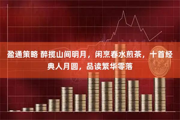 盈通策略 醉揽山间明月,闲烹春水煎茶,十首经典人月圆,品读繁华零落