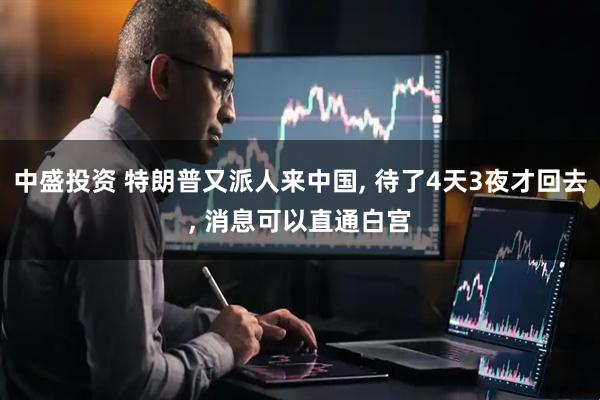 中盛投资 特朗普又派人来中国, 待了4天3夜才回去, 消息可以直通白宫